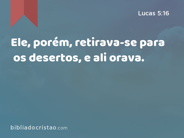 Ele, porém, retirava-se para os desertos, e ali orava. - Lucas 5:16