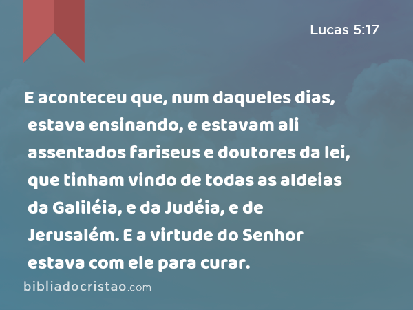 E aconteceu que, num daqueles dias, estava ensinando, e estavam ali assentados fariseus e doutores da lei, que tinham vindo de todas as aldeias da Galiléia, e da Judéia, e de Jerusalém. E a virtude do Senhor estava com ele para curar. - Lucas 5:17