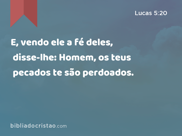 E, vendo ele a fé deles, disse-lhe: Homem, os teus pecados te são perdoados. - Lucas 5:20