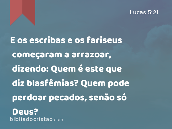 E os escribas e os fariseus começaram a arrazoar, dizendo: Quem é este que diz blasfêmias? Quem pode perdoar pecados, senão só Deus? - Lucas 5:21