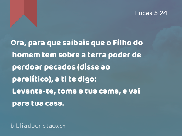 Ora, para que saibais que o Filho do homem tem sobre a terra poder de perdoar pecados (disse ao paralítico), a ti te digo: Levanta-te, toma a tua cama, e vai para tua casa. - Lucas 5:24