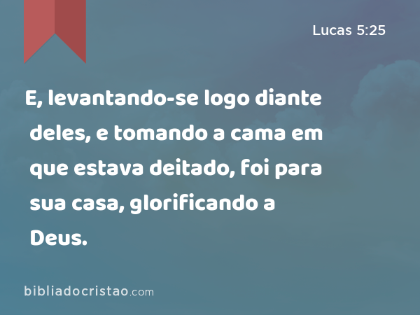 E, levantando-se logo diante deles, e tomando a cama em que estava deitado, foi para sua casa, glorificando a Deus. - Lucas 5:25