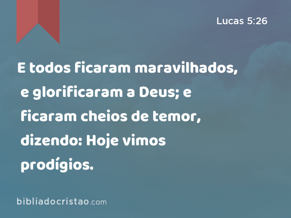 E todos ficaram maravilhados, e glorificaram a Deus; e ficaram cheios de temor, dizendo: Hoje vimos prodígios. - Lucas 5:26