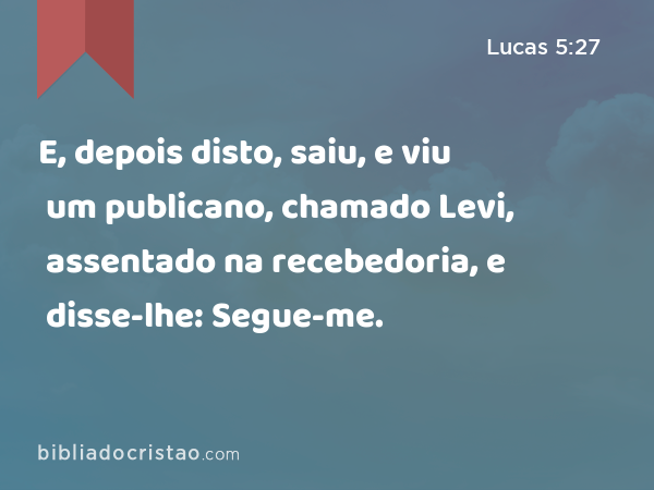 E, depois disto, saiu, e viu um publicano, chamado Levi, assentado na recebedoria, e disse-lhe: Segue-me. - Lucas 5:27