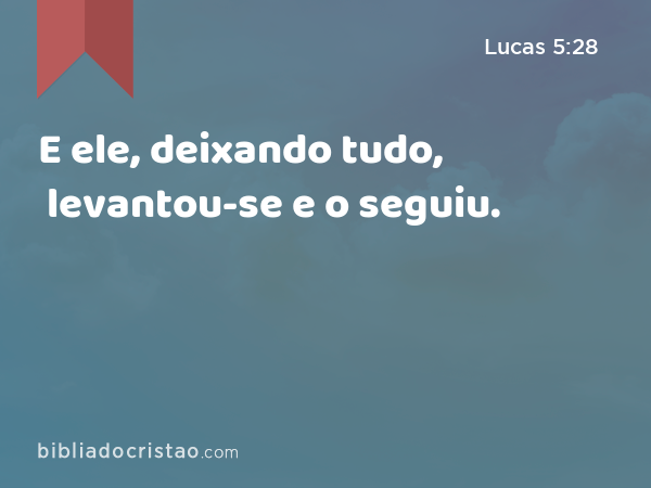 E ele, deixando tudo, levantou-se e o seguiu. - Lucas 5:28