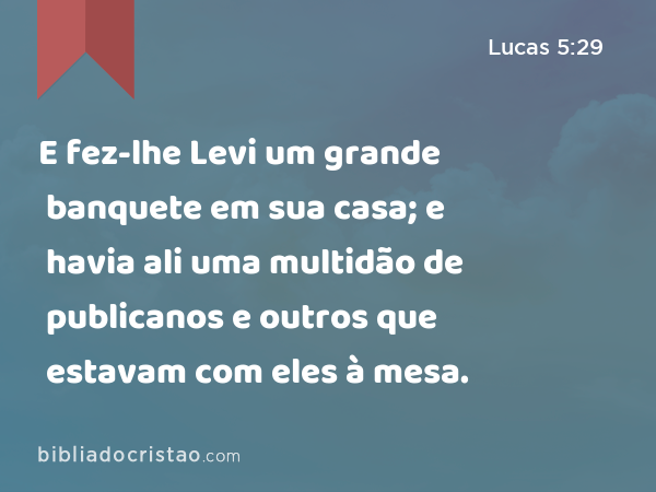 E fez-lhe Levi um grande banquete em sua casa; e havia ali uma multidão de publicanos e outros que estavam com eles à mesa. - Lucas 5:29