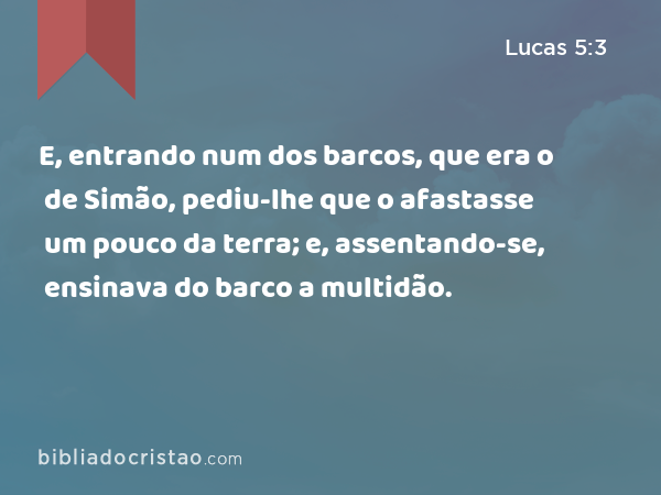 E, entrando num dos barcos, que era o de Simão, pediu-lhe que o afastasse um pouco da terra; e, assentando-se, ensinava do barco a multidão. - Lucas 5:3