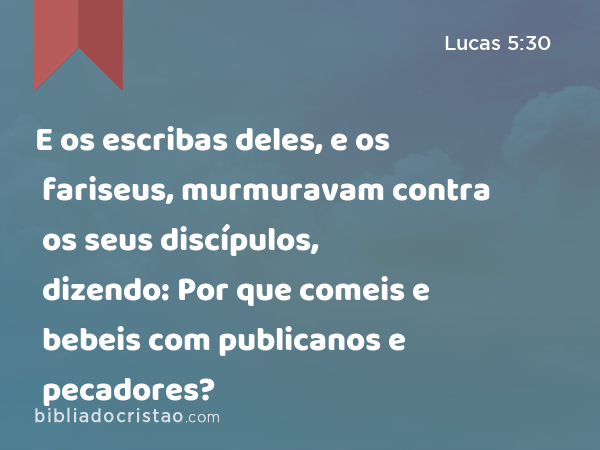 E os escribas deles, e os fariseus, murmuravam contra os seus discípulos, dizendo: Por que comeis e bebeis com publicanos e pecadores? - Lucas 5:30