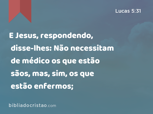 E Jesus, respondendo, disse-lhes: Não necessitam de médico os que estão sãos, mas, sim, os que estão enfermos; - Lucas 5:31