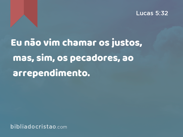 Eu não vim chamar os justos, mas, sim, os pecadores, ao arrependimento. - Lucas 5:32