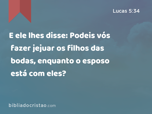 E ele lhes disse: Podeis vós fazer jejuar os filhos das bodas, enquanto o esposo está com eles? - Lucas 5:34