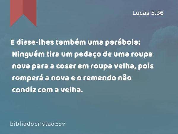 E disse-lhes também uma parábola: Ninguém tira um pedaço de uma roupa nova para a coser em roupa velha, pois romperá a nova e o remendo não condiz com a velha. - Lucas 5:36