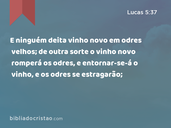 E ninguém deita vinho novo em odres velhos; de outra sorte o vinho novo romperá os odres, e entornar-se-á o vinho, e os odres se estragarão; - Lucas 5:37