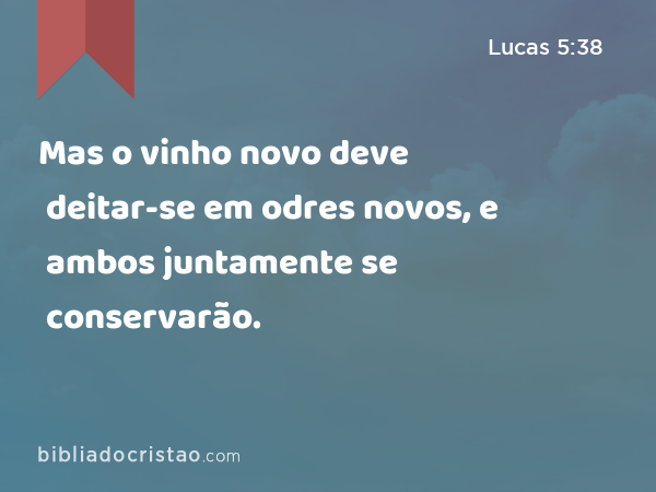 Mas o vinho novo deve deitar-se em odres novos, e ambos juntamente se conservarão. - Lucas 5:38