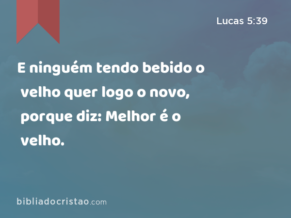 E ninguém tendo bebido o velho quer logo o novo, porque diz: Melhor é o velho. - Lucas 5:39