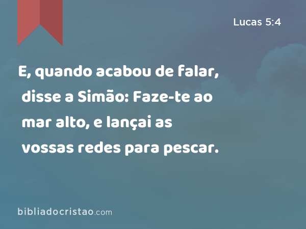 E, quando acabou de falar, disse a Simão: Faze-te ao mar alto, e lançai as vossas redes para pescar. - Lucas 5:4