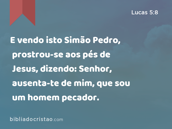 E vendo isto Simão Pedro, prostrou-se aos pés de Jesus, dizendo: Senhor, ausenta-te de mim, que sou um homem pecador. - Lucas 5:8