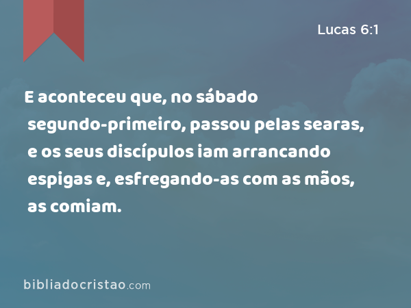 E aconteceu que, no sábado segundo-primeiro, passou pelas searas, e os seus discípulos iam arrancando espigas e, esfregando-as com as mãos, as comiam. - Lucas 6:1