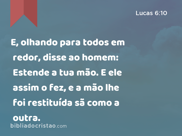 E, olhando para todos em redor, disse ao homem: Estende a tua mão. E ele assim o fez, e a mão lhe foi restituída sã como a outra. - Lucas 6:10