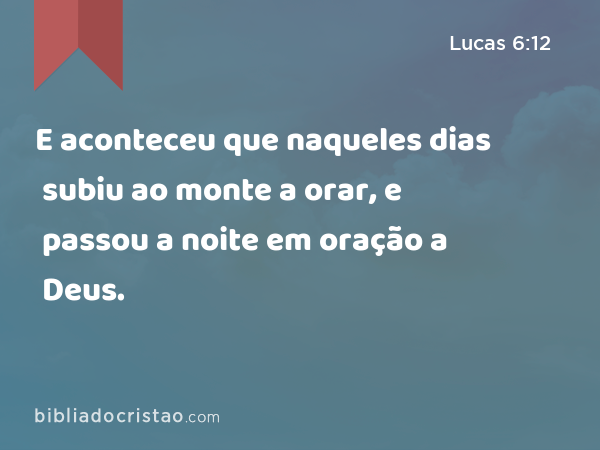 E aconteceu que naqueles dias subiu ao monte a orar, e passou a noite em oração a Deus. - Lucas 6:12