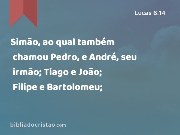 Simão, ao qual também chamou Pedro, e André, seu irmão; Tiago e João; Filipe e Bartolomeu; - Lucas 6:14