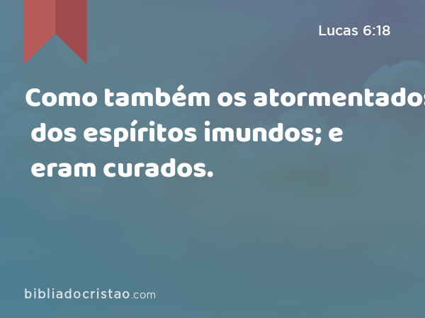 Como também os atormentados dos espíritos imundos; e eram curados. - Lucas 6:18