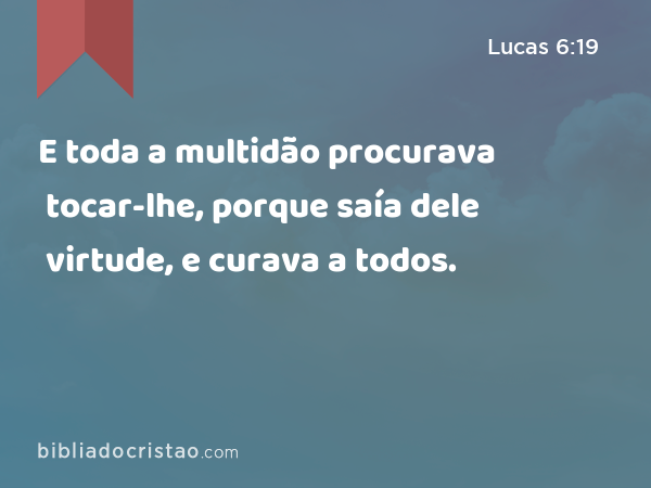 E toda a multidão procurava tocar-lhe, porque saía dele virtude, e curava a todos. - Lucas 6:19