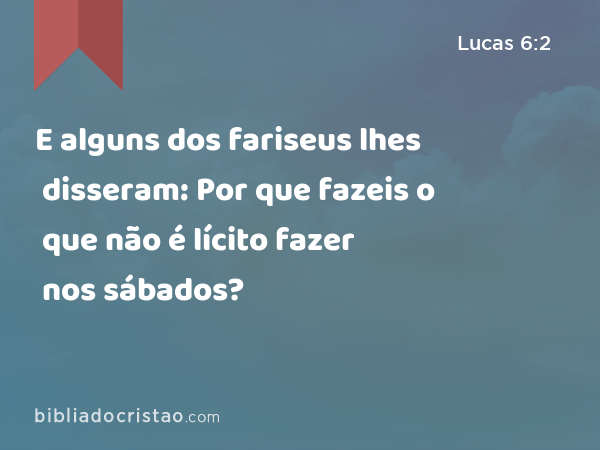 E alguns dos fariseus lhes disseram: Por que fazeis o que não é lícito fazer nos sábados? - Lucas 6:2