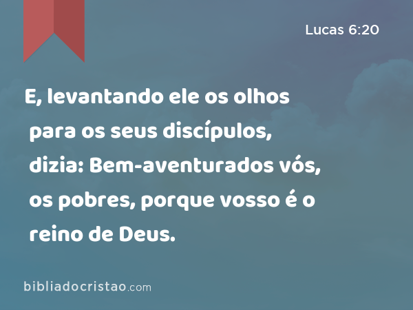 E, levantando ele os olhos para os seus discípulos, dizia: Bem-aventurados vós, os pobres, porque vosso é o reino de Deus. - Lucas 6:20