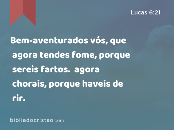 Bem-aventurados vós, que agora tendes fome, porque sereis fartos. Bem-aventurados vós, que agora chorais, porque haveis de rir. - Lucas 6:21