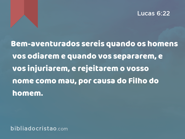 Bem-aventurados sereis quando os homens vos odiarem e quando vos separarem, e vos injuriarem, e rejeitarem o vosso nome como mau, por causa do Filho do homem. - Lucas 6:22