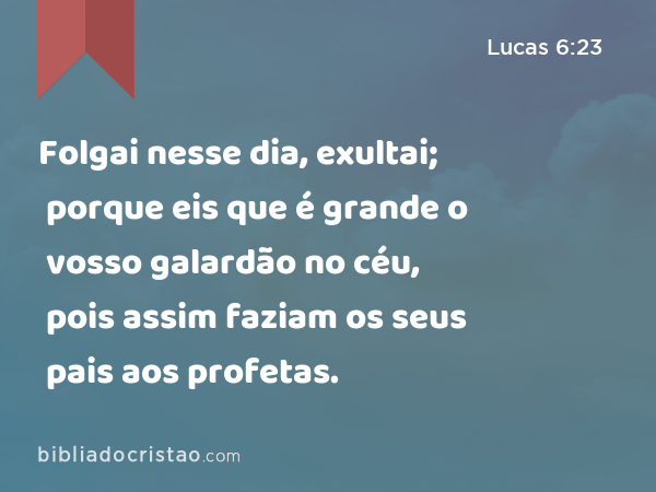 Folgai nesse dia, exultai; porque eis que é grande o vosso galardão no céu, pois assim faziam os seus pais aos profetas. - Lucas 6:23