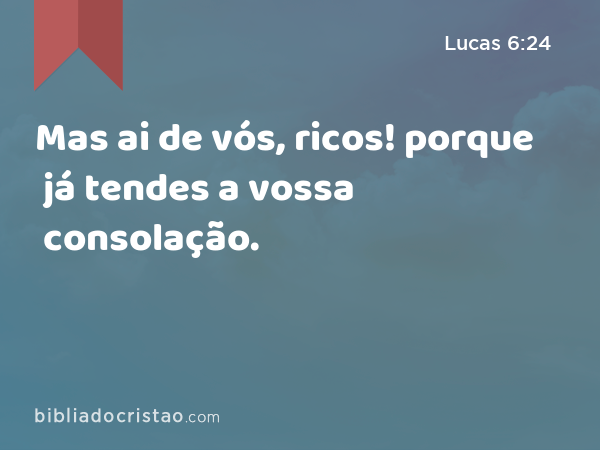 Mas ai de vós, ricos! porque já tendes a vossa consolação. - Lucas 6:24