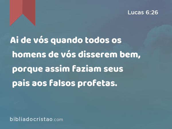 Ai de vós quando todos os homens de vós disserem bem, porque assim faziam seus pais aos falsos profetas. - Lucas 6:26