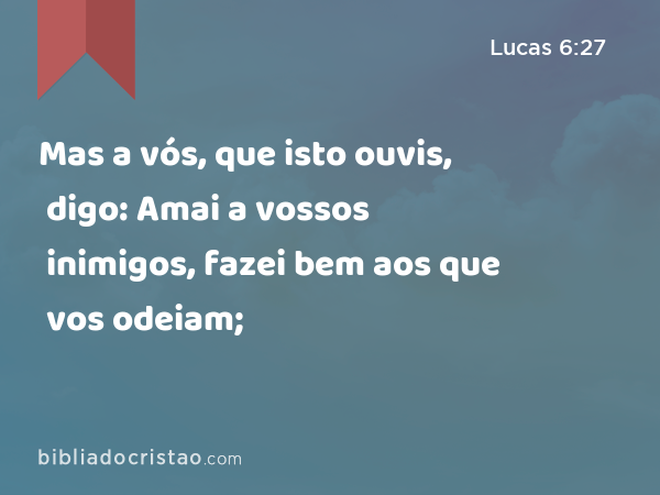 Mas a vós, que isto ouvis, digo: Amai a vossos inimigos, fazei bem aos que vos odeiam; - Lucas 6:27