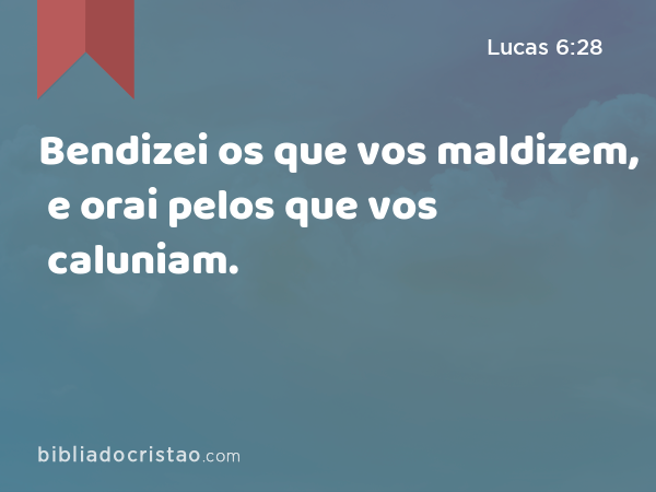 Bendizei os que vos maldizem, e orai pelos que vos caluniam. - Lucas 6:28