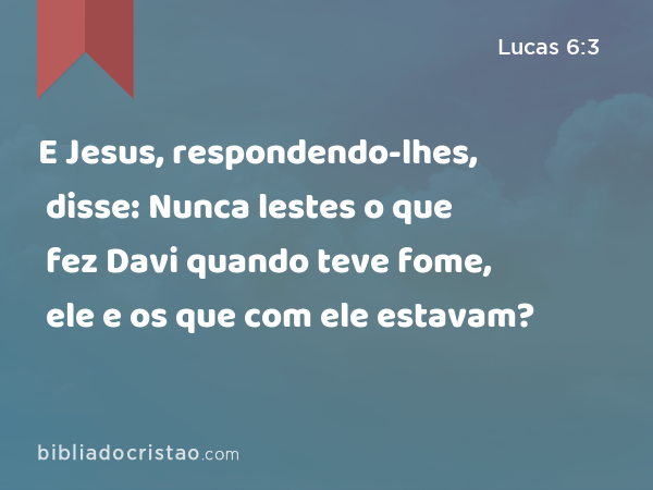 E Jesus, respondendo-lhes, disse: Nunca lestes o que fez Davi quando teve fome, ele e os que com ele estavam? - Lucas 6:3