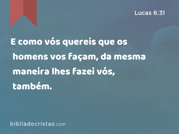 E como vós quereis que os homens vos façam, da mesma maneira lhes fazei vós, também. - Lucas 6:31