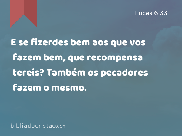 E se fizerdes bem aos que vos fazem bem, que recompensa tereis? Também os pecadores fazem o mesmo. - Lucas 6:33