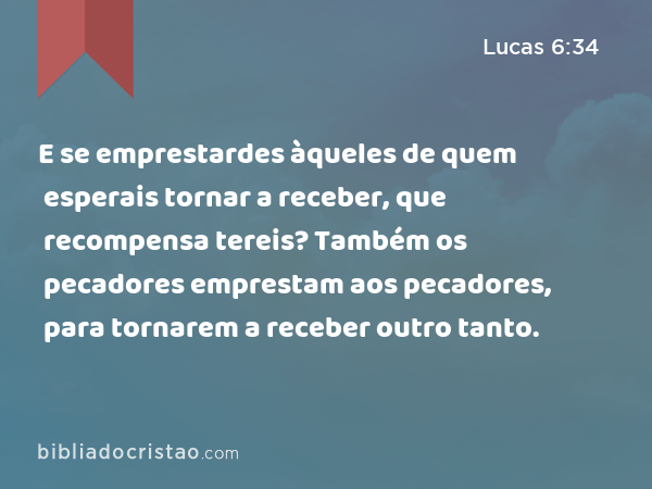 E se emprestardes àqueles de quem esperais tornar a receber, que recompensa tereis? Também os pecadores emprestam aos pecadores, para tornarem a receber outro tanto. - Lucas 6:34