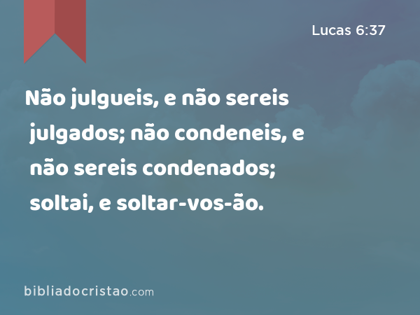 Não julgueis, e não sereis julgados; não condeneis, e não sereis condenados; soltai, e soltar-vos-ão. - Lucas 6:37