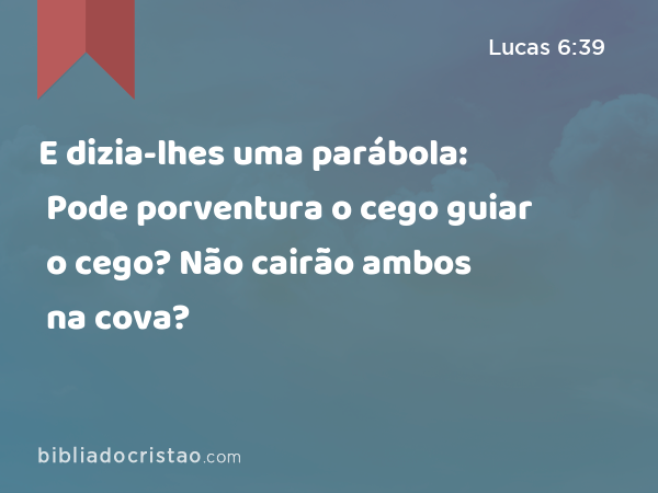 E dizia-lhes uma parábola: Pode porventura o cego guiar o cego? Não cairão ambos na cova? - Lucas 6:39