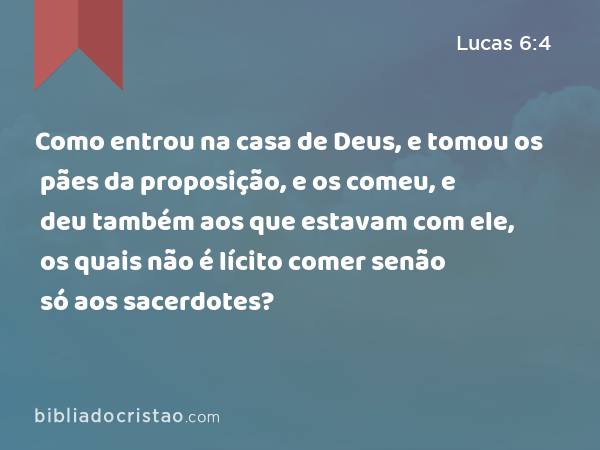 Como entrou na casa de Deus, e tomou os pães da proposição, e os comeu, e deu também aos que estavam com ele, os quais não é lícito comer senão só aos sacerdotes? - Lucas 6:4