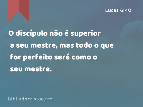 O discípulo não é superior a seu mestre, mas todo o que for perfeito será como o seu mestre. - Lucas 6:40