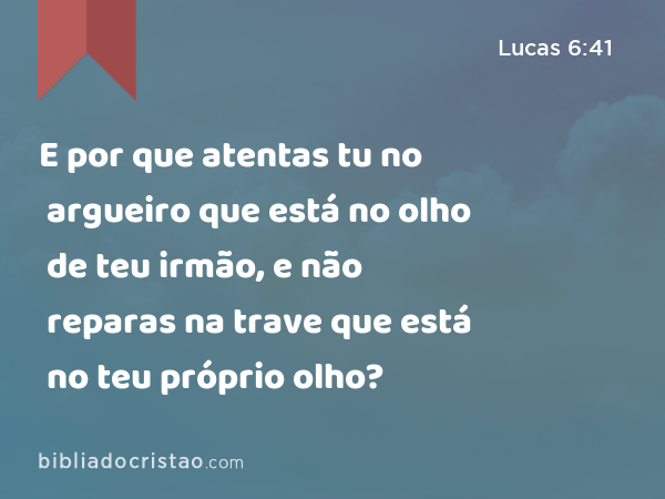 E por que atentas tu no argueiro que está no olho de teu irmão, e não reparas na trave que está no teu próprio olho? - Lucas 6:41