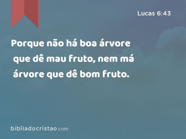 Porque não há boa árvore que dê mau fruto, nem má árvore que dê bom fruto. - Lucas 6:43