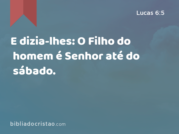 E dizia-lhes: O Filho do homem é Senhor até do sábado. - Lucas 6:5