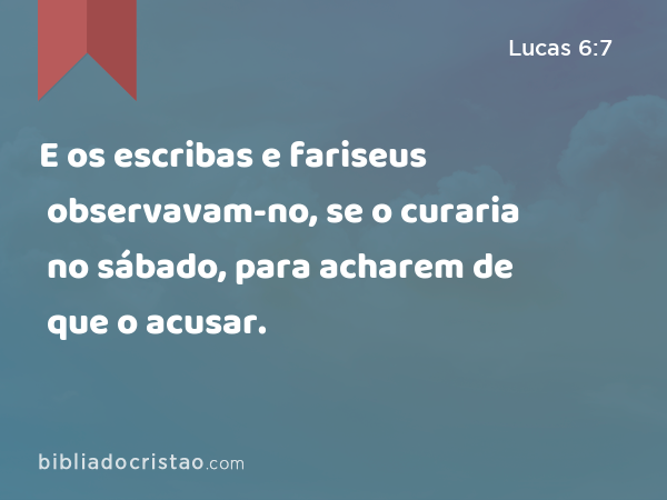 E os escribas e fariseus observavam-no, se o curaria no sábado, para acharem de que o acusar. - Lucas 6:7