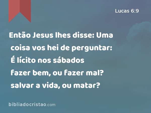 Então Jesus lhes disse: Uma coisa vos hei de perguntar: É lícito nos sábados fazer bem, ou fazer mal? salvar a vida, ou matar? - Lucas 6:9