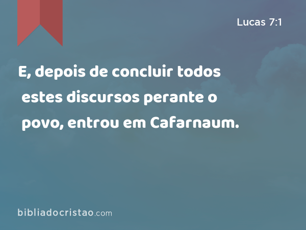 E, depois de concluir todos estes discursos perante o povo, entrou em Cafarnaum. - Lucas 7:1